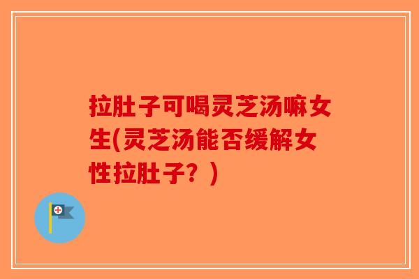 拉肚子可喝灵芝汤嘛女生(灵芝汤能否缓解女性拉肚子？)-第1张图片-破壁灵芝孢子粉研究指南