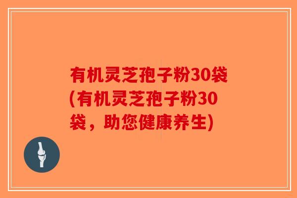 有机灵芝孢子粉30袋(有机灵芝孢子粉30袋，助您健康养生)-第1张图片-破壁灵芝孢子粉研究指南