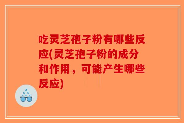 吃灵芝孢子粉有哪些反应(灵芝孢子粉的成分和作用，可能产生哪些反应)-第1张图片-破壁灵芝孢子粉研究指南