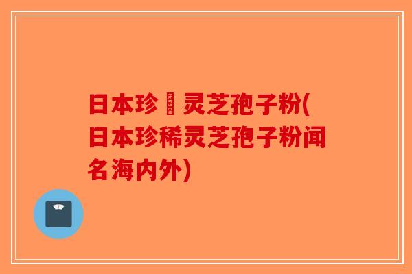 日本珍禯灵芝孢子粉(日本珍稀灵芝孢子粉闻名海内外)-第1张图片-破壁灵芝孢子粉研究指南 日本珍禯灵芝孢子粉(日本珍稀灵芝孢子粉闻名海内外)-第1张图片-破壁灵芝孢子粉研究指南