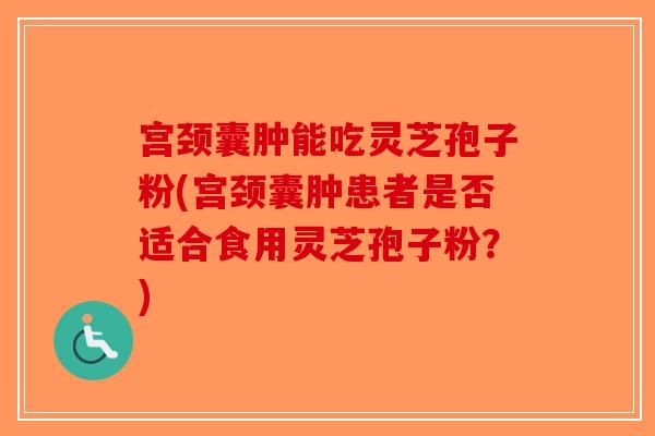 宫颈囊肿能吃灵芝孢子粉(宫颈囊肿患者是否适合食用灵芝孢子粉？)-第1张图片-破壁灵芝孢子粉研究指南