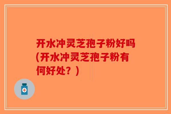 开水冲灵芝孢子粉好吗(开水冲灵芝孢子粉有何好处？)-第1张图片-破壁灵芝孢子粉研究指南