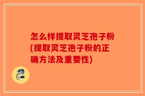 怎么样提取灵芝孢子粉(提取灵芝孢子粉的正确方法及重要性)-第1张图片-破壁灵芝孢子粉研究指南