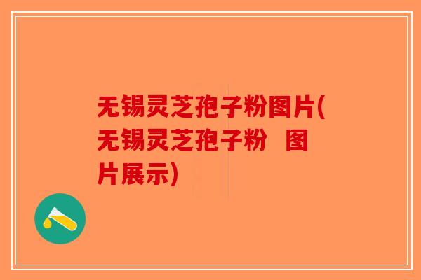 无锡灵芝孢子粉图片(无锡灵芝孢子粉  图片展示)-第1张图片-破壁灵芝孢子粉研究指南