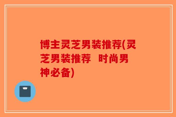 博主灵芝男装推荐(灵芝男装推荐  时尚男神必备)-第1张图片-破壁灵芝孢子粉研究指南