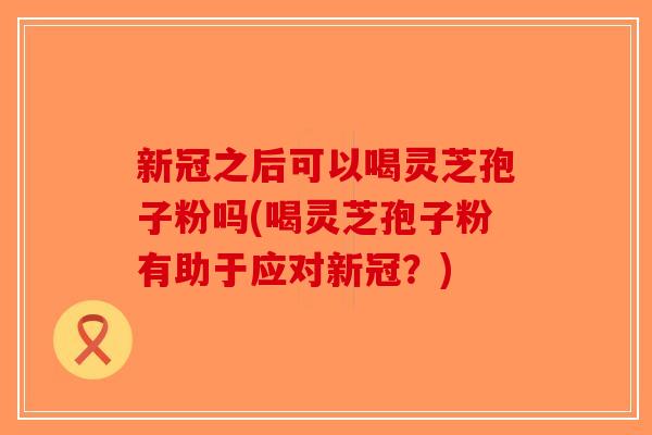 新冠之后可以喝灵芝孢子粉吗(喝灵芝孢子粉有助于应对新冠?)-第1张图片-破壁灵芝孢子粉研究指南 新冠之后可以喝灵芝孢子粉吗(喝灵芝孢子粉有助于应对新冠?)-第1张图片-破壁灵芝孢子粉研究指南