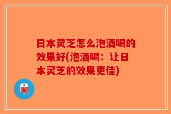 日本灵芝怎么泡酒喝的效果好(泡酒喝:让日本灵芝的效果更佳)-第1张图片-破壁灵芝孢子粉研究指南 日本灵芝怎么泡酒喝的效果好(泡酒喝:让日本灵芝的效果更佳)-第1张图片-破壁灵芝孢子粉研究指南