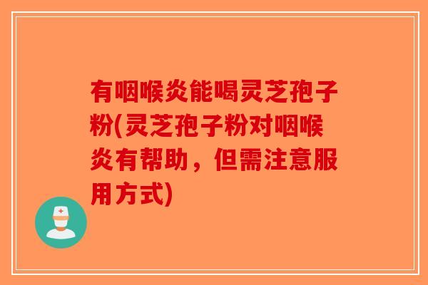 有咽喉炎能喝灵芝孢子粉(灵芝孢子粉对咽喉炎有帮助，但需注意服用方式)-第1张图片-破壁灵芝孢子粉研究指南