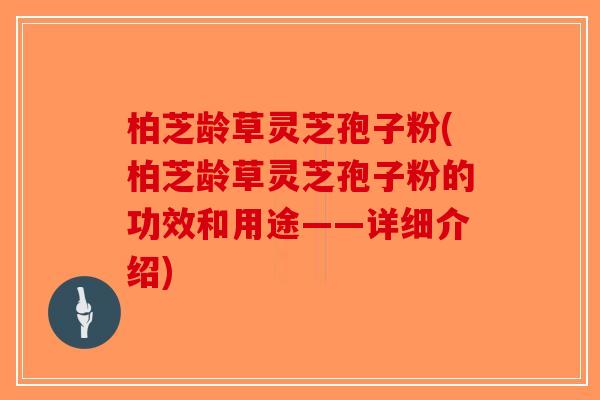 柏芝龄草灵芝孢子粉(柏芝龄草灵芝孢子粉的功效和用途——详细介绍)-第1张图片-破壁灵芝孢子粉研究指南
