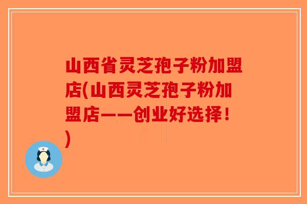 山西省灵芝孢子粉加盟店(山西灵芝孢子粉加盟店——创业好选择!)-第1张图片-破壁灵芝孢子粉研究指南 山西省灵芝孢子粉加盟店(山西灵芝孢子粉加盟店——创业好选择!)-第1张图片-破壁灵芝孢子粉研究指南