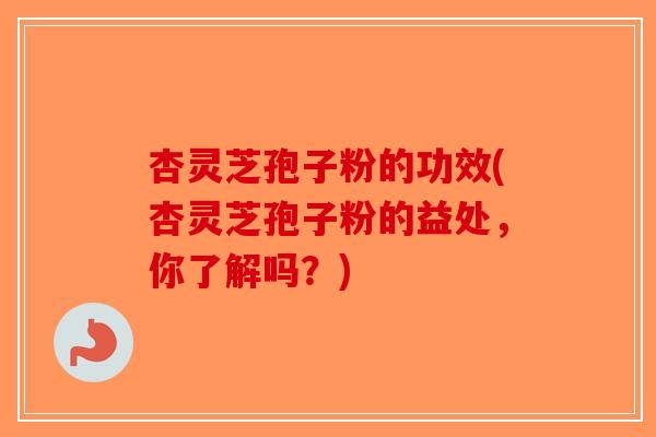 杏灵芝孢子粉的功效(杏灵芝孢子粉的益处，你了解吗？)-第1张图片-破壁灵芝孢子粉研究指南