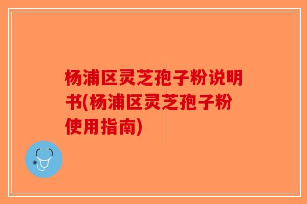 杨浦区灵芝孢子粉说明书(杨浦区灵芝孢子粉使用指南)-第1张图片-破壁灵芝孢子粉研究指南 杨浦区灵芝孢子粉说明书(杨浦区灵芝孢子粉使用指南)-第1张图片-破壁灵芝孢子粉研究指南