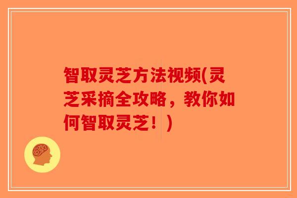 智取灵芝方法视频(灵芝采摘全攻略，教你如何智取灵芝！)-第1张图片-破壁灵芝孢子粉研究指南
