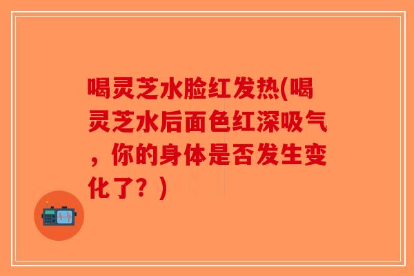 喝灵芝水脸红发热(喝灵芝水后面色红深吸气,你的身体是否发生变化了?)-第1张图片-破壁灵芝孢子粉研究指南 喝灵芝水脸红发热(喝灵芝水后面色红深吸气,你的身体是否发生变化了?)-第1张图片-破壁灵芝孢子粉研究指南