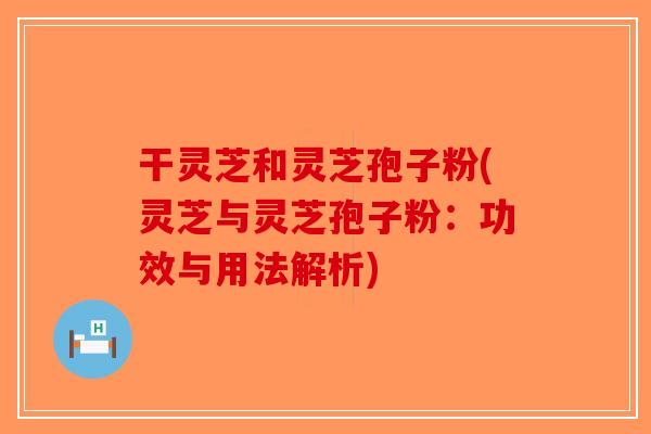 干灵芝和灵芝孢子粉(灵芝与灵芝孢子粉:功效与用法解析)-第1张图片-破壁灵芝孢子粉研究指南 干灵芝和灵芝孢子粉(灵芝与灵芝孢子粉:功效与用法解析)-第1张图片-破壁灵芝孢子粉研究指南