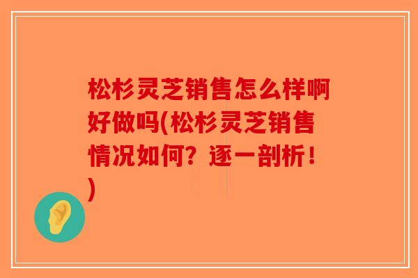松杉灵芝销售怎么样啊好做吗(松杉灵芝销售情况如何?逐一剖析!)-第1张图片-破壁灵芝孢子粉研究指南 松杉灵芝销售怎么样啊好做吗(松杉灵芝销售情况如何?逐一剖析!)-第1张图片-破壁灵芝孢子粉研究指南