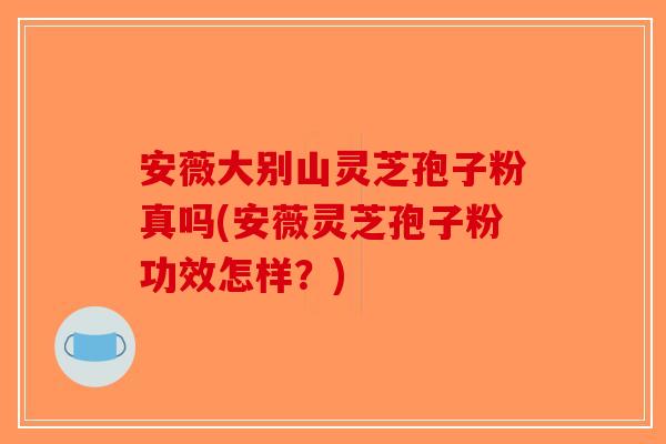 安薇大别山灵芝孢子粉真吗(安薇灵芝孢子粉功效怎样？)-第1张图片-破壁灵芝孢子粉研究指南