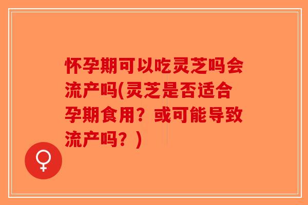 怀孕期可以吃灵芝吗会流产吗(灵芝是否适合孕期食用？或可能导致流产吗？)-第1张图片-破壁灵芝孢子粉研究指南