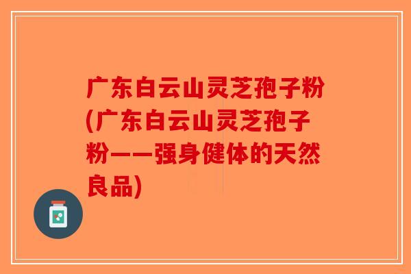 广东白云山灵芝孢子粉(广东白云山灵芝孢子粉——强身健体的天然良品)-第1张图片-破壁灵芝孢子粉研究指南