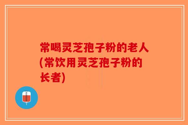 常喝灵芝孢子粉的老人(常饮用灵芝孢子粉的长者)-第1张图片-破壁灵芝孢子粉研究指南