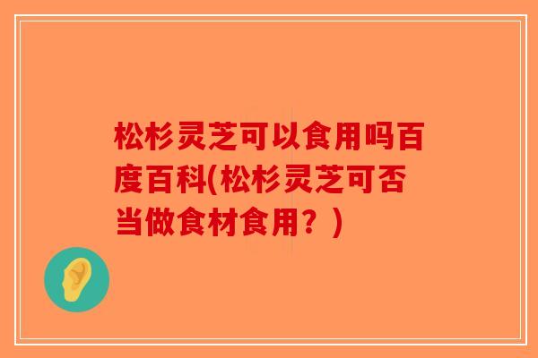 松杉灵芝可以食用吗百度百科(松杉灵芝可否当做食材食用?)-第1张图片-破壁灵芝孢子粉研究指南 松杉灵芝可以食用吗百度百科(松杉灵芝可否当做食材食用?)-第1张图片-破壁灵芝孢子粉研究指南