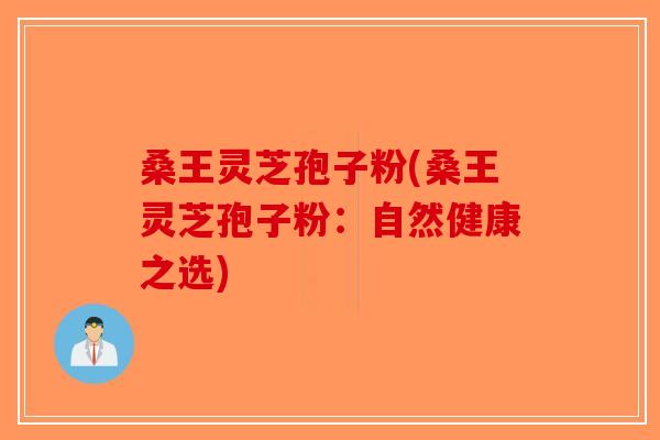 桑王灵芝孢子粉(桑王灵芝孢子粉：自然健康之选)-第1张图片-破壁灵芝孢子粉研究指南