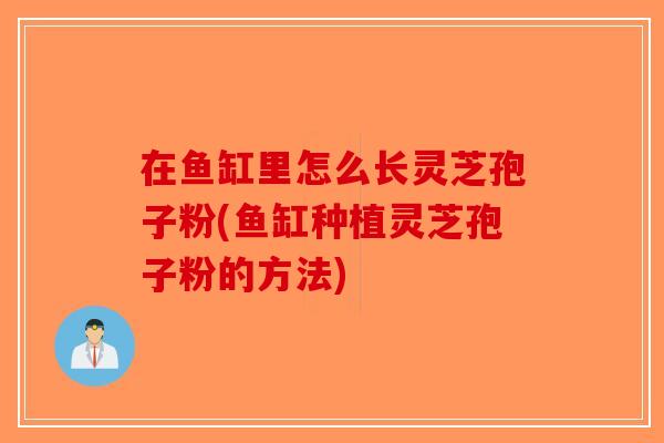 在鱼缸里怎么长灵芝孢子粉(鱼缸种植灵芝孢子粉的方法)-第1张图片-破壁灵芝孢子粉研究指南