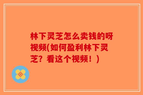 林下灵芝怎么卖钱的呀视频(如何盈利林下灵芝？看这个视频！)-第1张图片-破壁灵芝孢子粉研究指南