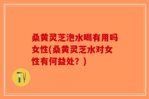 桑黄灵芝泡水喝有用吗女性(桑黄灵芝水对女性有何益处?)-第1张图片-破壁灵芝孢子粉研究指南 桑黄灵芝泡水喝有用吗女性(桑黄灵芝水对女性有何益处?)-第1张图片-破壁灵芝孢子粉研究指南
