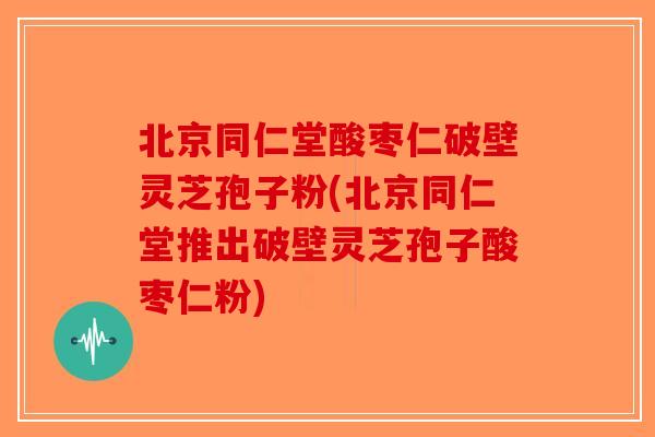 北京同仁堂酸枣仁破壁灵芝孢子粉(北京同仁堂推出破壁灵芝孢子酸枣仁粉)-第1张图片-破壁灵芝孢子粉研究指南