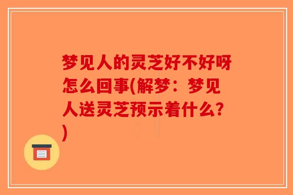 梦见人的灵芝好不好呀怎么回事(解梦：梦见人送灵芝预示着什么？)-第1张图片-破壁灵芝孢子粉研究指南