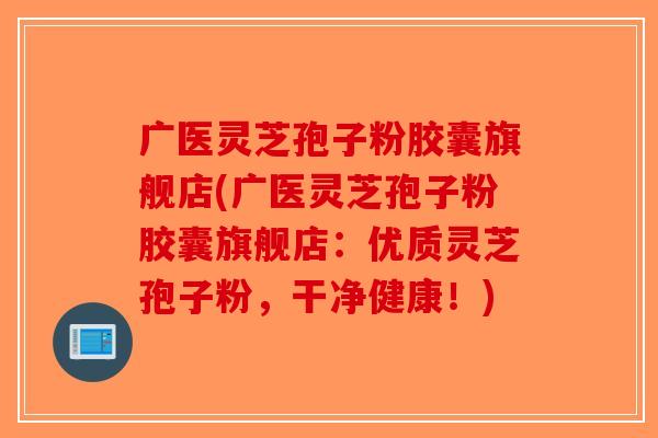 广医灵芝孢子粉胶囊旗舰店(广医灵芝孢子粉胶囊旗舰店：优质灵芝孢子粉，干净健康！)-第1张图片-破壁灵芝孢子粉研究指南