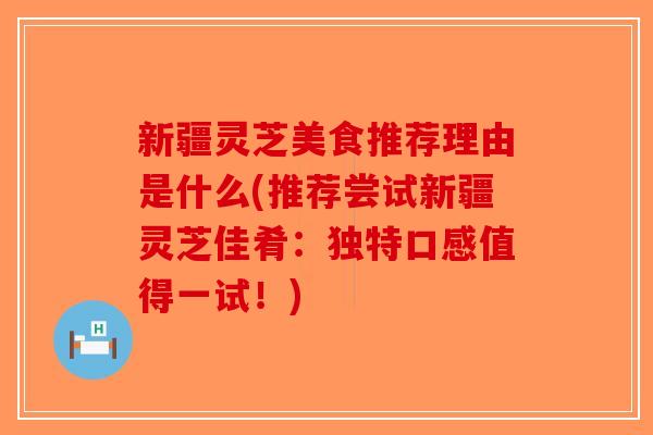 新疆灵芝美食推荐理由是什么(推荐尝试新疆灵芝佳肴：独特口感值得一试！)-第1张图片-破壁灵芝孢子粉研究指南
