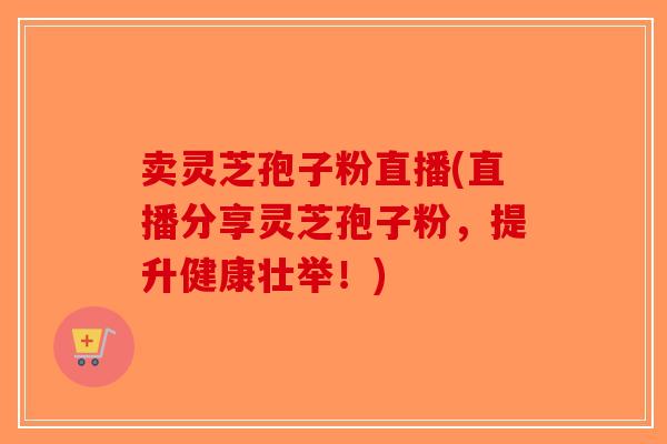 卖灵芝孢子粉直播(直播分享灵芝孢子粉,提升健康壮举!)-第1张图片-破壁灵芝孢子粉研究指南 卖灵芝孢子粉直播(直播分享灵芝孢子粉,提升健康壮举!)-第1张图片-破壁灵芝孢子粉研究指南