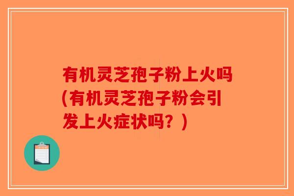 有机灵芝孢子粉上火吗(有机灵芝孢子粉会引发上火症状吗？)-第1张图片-破壁灵芝孢子粉研究指南