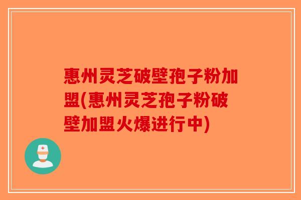 惠州灵芝破壁孢子粉加盟(惠州灵芝孢子粉破壁加盟火爆进行中)-第1张图片-破壁灵芝孢子粉研究指南
