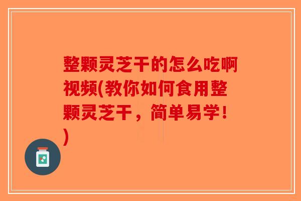 整颗灵芝干的怎么吃啊视频(教你如何食用整颗灵芝干,简单易学!)-第1张图片-破壁灵芝孢子粉研究指南 整颗灵芝干的怎么吃啊视频(教你如何食用整颗灵芝干,简单易学!)-第1张图片-破壁灵芝孢子粉研究指南