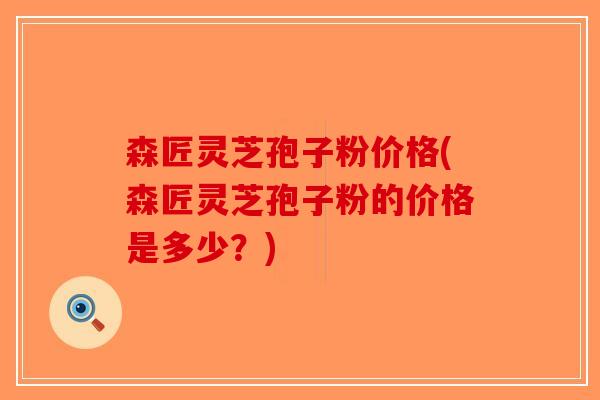 森匠灵芝孢子粉价格(森匠灵芝孢子粉的价格是多少？)-第1张图片-破壁灵芝孢子粉研究指南