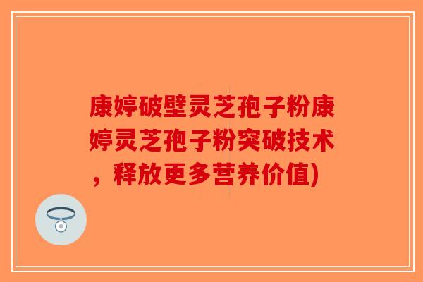 康婷破壁灵芝孢子粉康婷灵芝孢子粉突破技术，释放更多营养价值)-第1张图片-破壁灵芝孢子粉研究指南