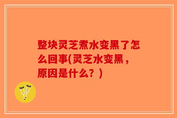 整块灵芝煮水变黑了怎么回事(灵芝水变黑，原因是什么？)-第1张图片-破壁灵芝孢子粉研究指南