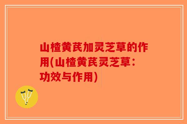 山楂黄芪加灵芝草的作用(山楂黄芪灵芝草:功效与作用)-第1张图片-破壁灵芝孢子粉研究指南 山楂黄芪加灵芝草的作用(山楂黄芪灵芝草:功效与作用)-第1张图片-破壁灵芝孢子粉研究指南