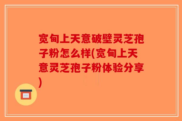 宽甸上天意破壁灵芝孢子粉怎么样(宽甸上天意灵芝孢子粉体验分享)-第1张图片-破壁灵芝孢子粉研究指南 宽甸上天意破壁灵芝孢子粉怎么样(宽甸上天意灵芝孢子粉体验分享)-第1张图片-破壁灵芝孢子粉研究指南