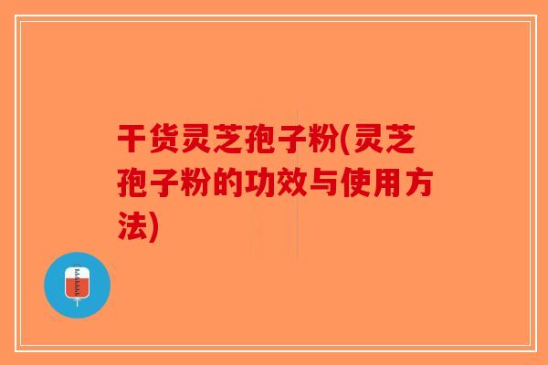 干货灵芝孢子粉(灵芝孢子粉的功效与使用方法)-第1张图片-破壁灵芝孢子粉研究指南 干货灵芝孢子粉(灵芝孢子粉的功效与使用方法)-第1张图片-破壁灵芝孢子粉研究指南