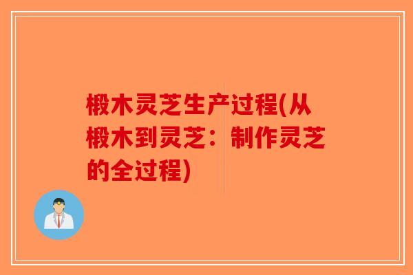 椴木灵芝生产过程(从椴木到灵芝：制作灵芝的全过程)-第1张图片-破壁灵芝孢子粉研究指南