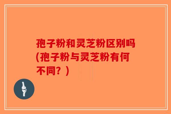 孢子粉和灵芝粉区别吗(孢子粉与灵芝粉有何不同？)-第1张图片-破壁灵芝孢子粉研究指南
