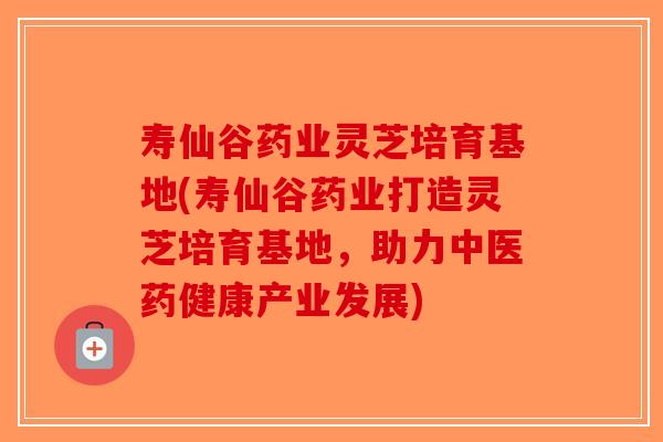 寿仙谷药业灵芝培育基地(寿仙谷药业打造灵芝培育基地，助力中医药健康产业发展)-第1张图片-破壁灵芝孢子粉研究指南