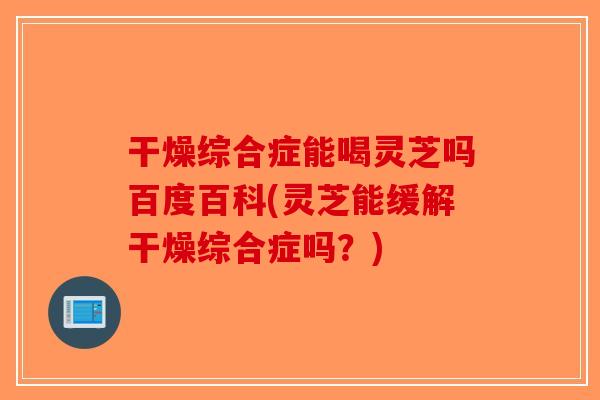 干燥综合症能喝灵芝吗百度百科(灵芝能缓解干燥综合症吗？)-第1张图片-破壁灵芝孢子粉研究指南