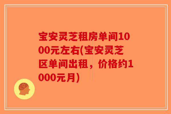 宝安灵芝租房单间1000元左右(宝安灵芝区单间出租，价格约1000元月)-第1张图片-破壁灵芝孢子粉研究指南