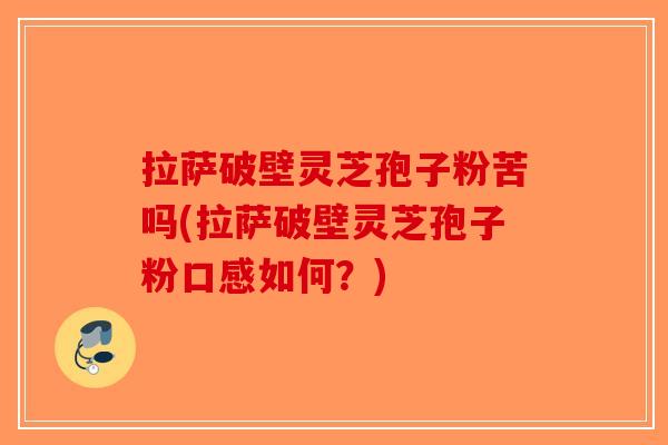 拉萨破壁灵芝孢子粉苦吗(拉萨破壁灵芝孢子粉口感如何？)-第1张图片-破壁灵芝孢子粉研究指南