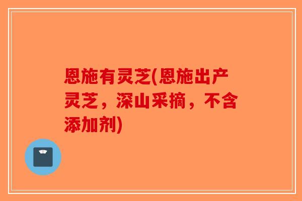 恩施有灵芝(恩施出产灵芝，深山采摘，不含添加剂)-第1张图片-破壁灵芝孢子粉研究指南